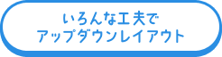 いろんな工夫でアップダウンレイアウト