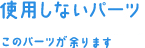 使用しないパーツ このパーツが余ります