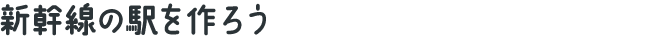 新幹線の駅を作ろう