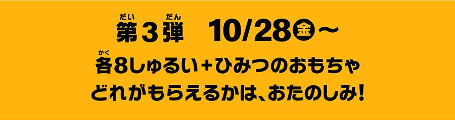 第3弾10月28日（金）〜各8しゅるい＋ひみつのおもちゃどれがもらえるかは、おたのしみ！