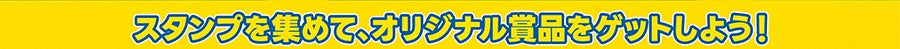 スタンプを集めて、オリジナル賞品をゲットしよう！