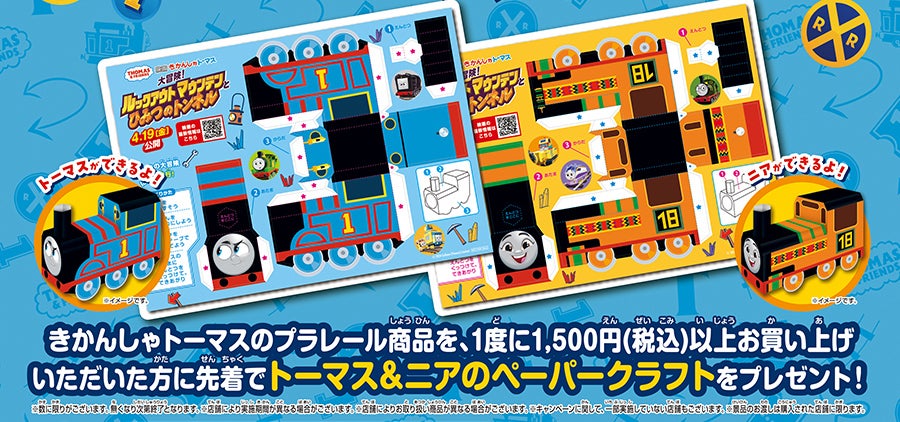きかんしゃトーマスのプラレール商品を、1度に1,500円（税込）以上お買い上げいただいた方に先着でトーマス＆ニアのペーパークラフトをプレゼント！｜※数に限りがございます。無くなり次第終了となります。※店舗により実施期間が異なる場合がございます。※店舗によりお取り扱い商品が異なる場合がございます。※キャンペーンに関して、一部実施していない店舗もございます。※景品のお渡しは導入された店舗に限ります。