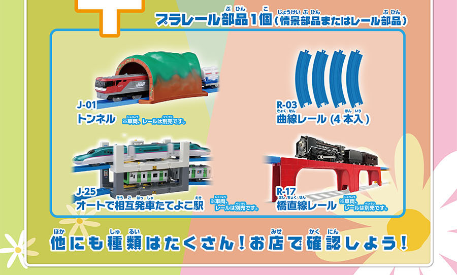 対象商品例｜プラレール部品1個（情景部品またはレール部品）｜J-01 トンネル ※車両、レールは別売です｜R-03 曲線レール（4本入）｜J-25 オートで相互発車たてよこ駅 ※車両、レールは別売です｜R-17 橋直線レール ※車両、レールは別売です｜他にも種類はたくさん！お店で確認しよう！