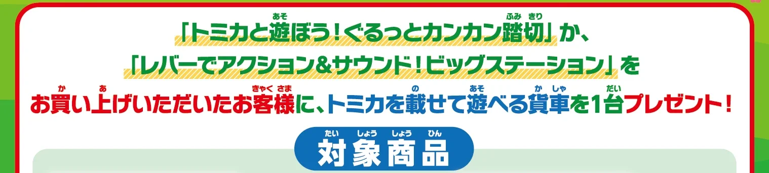 「トミカと遊ぼう！ぐるっとカンカン踏切」か、「レバーでアクション＆サウンド！ビッグステーション」をお買い上げいただいたお客様に、トミカを載せて遊べる貨車を1台プレゼント！