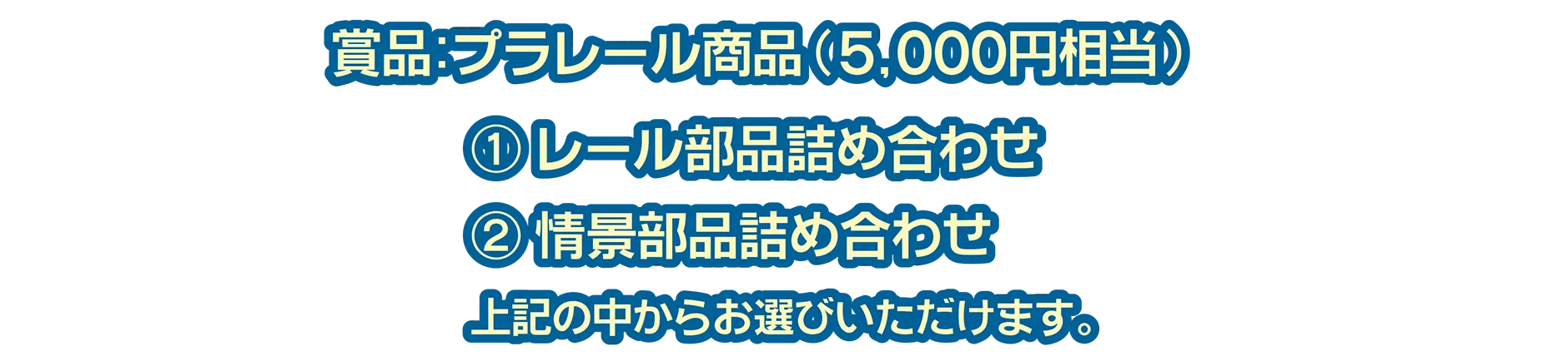 賞品：プラレール商品(5,000円相当)｜(1)レール部品詰め合わせ (2)情景部品詰め合わせ｜上記の中からお選びいただけます。