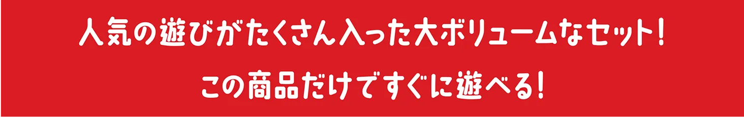 人気の遊びがたくさん入った大ボリュームなセット！この商品だけですぐに遊べる！