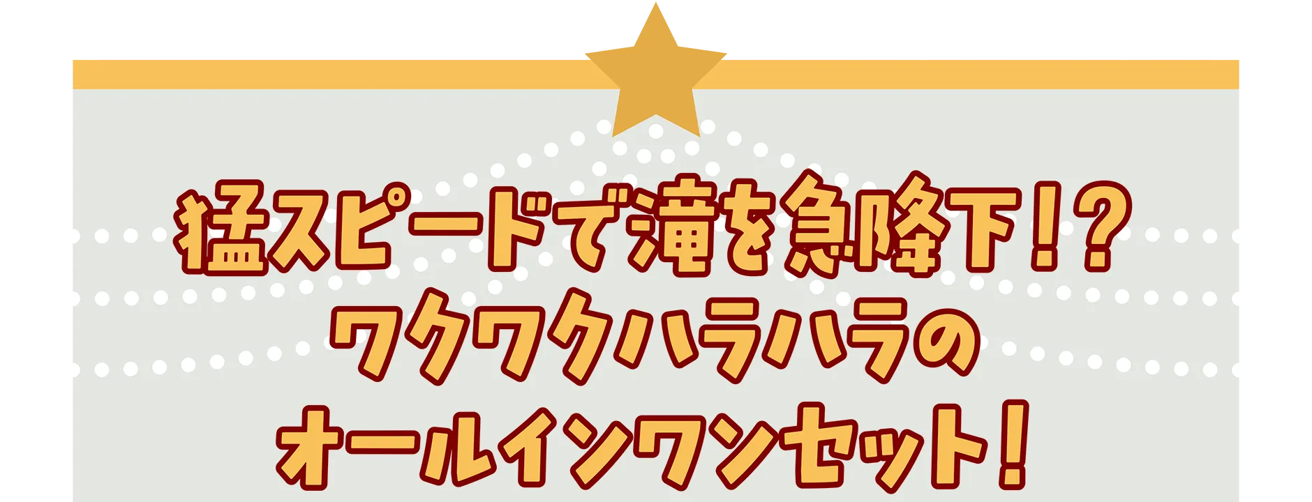 猛スピードで滝を急降下!?ワクワクハラハラのオールインワンセット！
