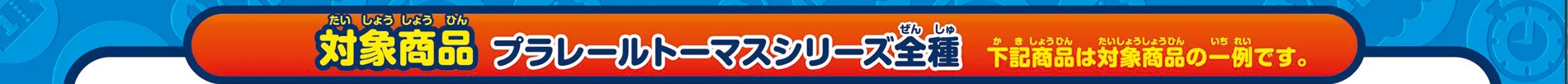 対象商品：プラレールトーマスシリーズ全種｜下記商品は対象商品の一例です。