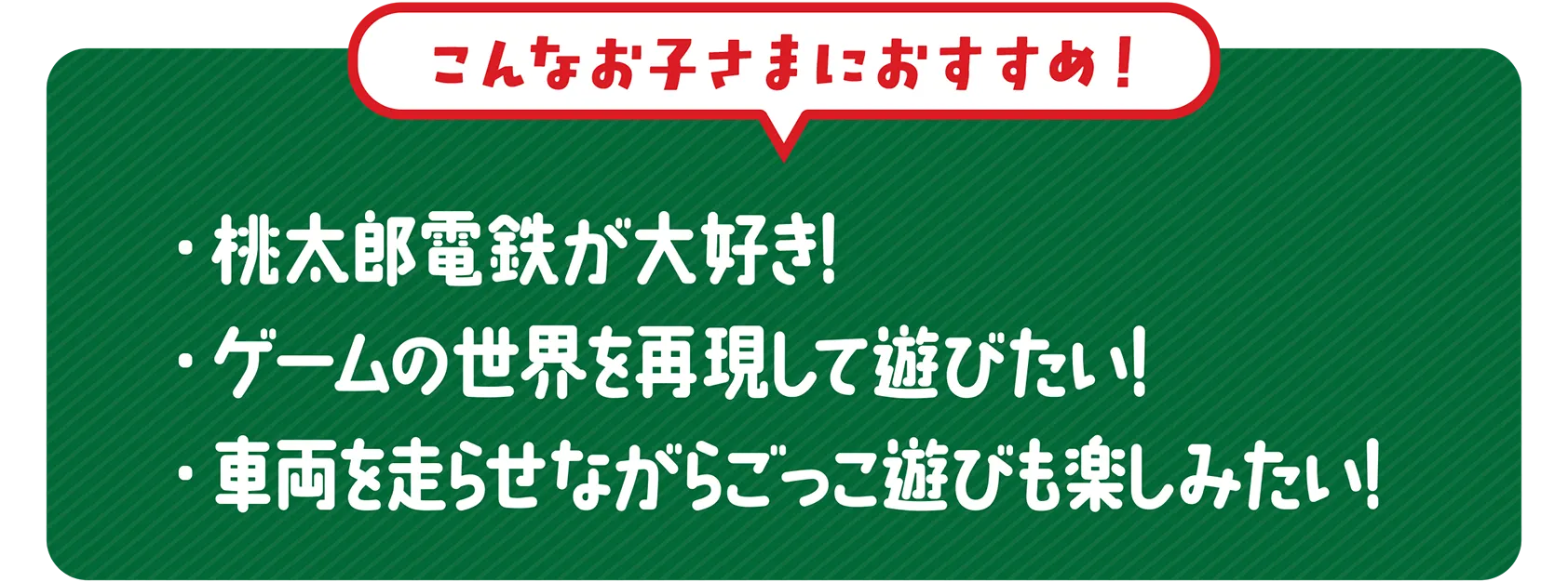 ＼こんなお子さまにおすすめ！／｜・桃太郎電鉄が大好き！・ゲームの世界を再現して遊びたい！・車両を走らせながらごっこ遊びも楽しみたい！