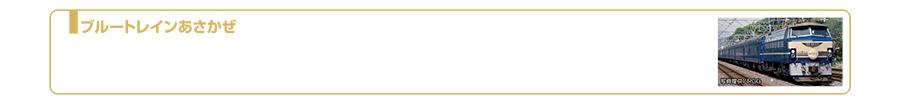 ブルートレインあさかぜ｜「あさかぜ」は高度経済成長期の1956年(昭和31年)に東京〜博多間を走る夜間特急列車として登場しました。2年後の1958年にブルーの車体の20系客車が登場し、寝台列車「ブルートレイン」の歴史が始まります。その後、1972年には14系客車、1976年には24系25形100番代客車を投入し、居住性の向上が図られました。1970年代後半から子どもたちを中心に「ブルートレインブーム」が起こり社会現象となり、1985年にはハイパワー電気機関車EF66形牽引機に抜擢され人気を博しました。登場から約半世紀の長きにわたり愛され走り続けてきましたが、ダイヤ改正にともない2005年3月1日をもって引退しました。2024年2月現在