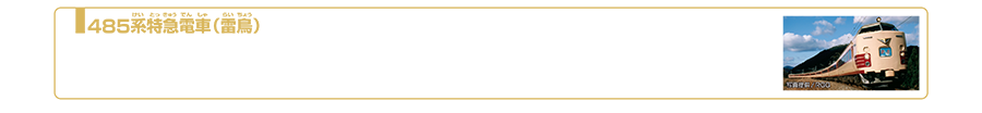 485系特急電車（雷鳥）｜485系は1968年（昭和43年）に誕生した国鉄時代を代表する交直流特急電車形電車です。車体はクリーム色に赤の帯が入った国鉄特急色と呼ばれているカラーリングになります。北海道、本州、九州まで全国の電化主要幹線で活躍しました。特急「雷鳥」は、約40年以上の長きにわたり、大阪と北陸方面を結び親しまれ愛され続けてきましたが、ダイヤ改正に伴い2011年3月11日を持って、その歴史に幕を下ろしました。2023年5月現在