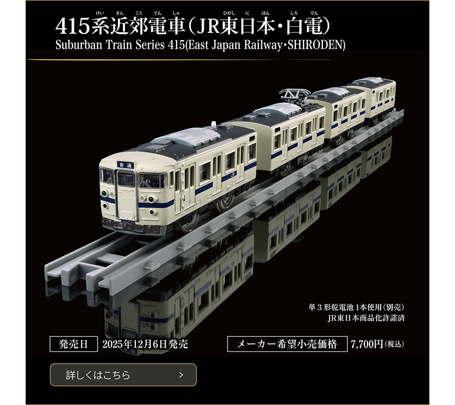 415系近郊電車（JR東日本・白電）｜Suburban Train Series 415 (East Japan Railway . SHIRODEN)｜発売日：2025年12月6日発売予定｜メーカー希望小売価格：7,700円（税込）｜単3形乾電池1本使用（別売）｜JR東日本商品化許諾済