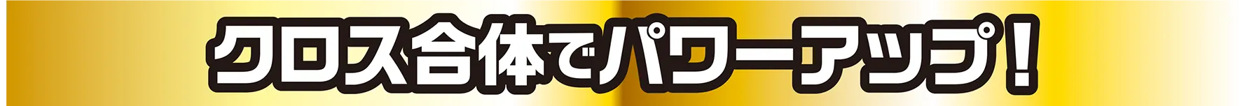 クロス合体でパワーアップ！