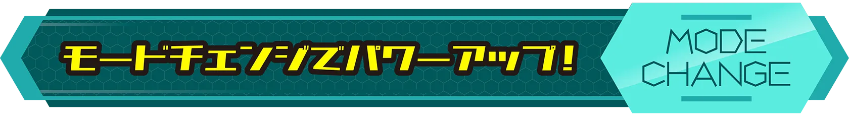 モードチェンジでパワーアップ！｜MODE CHANGE