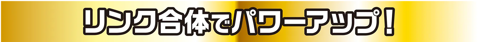 リンク合体でパワーアップ！