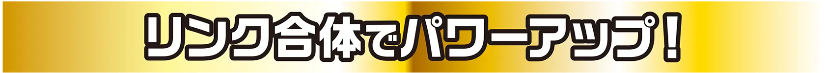 リンク合体でパワーアップ！