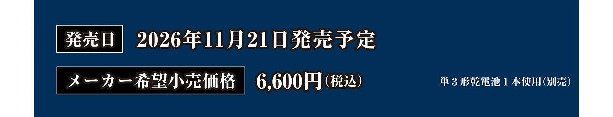 発売日：2026年11月21日発売予定｜メーカー希望小売価格：6,600円（税込）｜単3形アルカリ乾電池1本使用（別売）