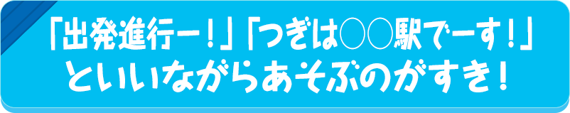 「出発進行ー！」「つぎは●●駅でーす！」といいながらあそぶのがすき！