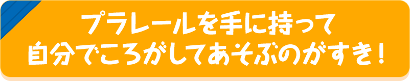 プラレールを手に持って自分でころがしてあそぶのがすき！