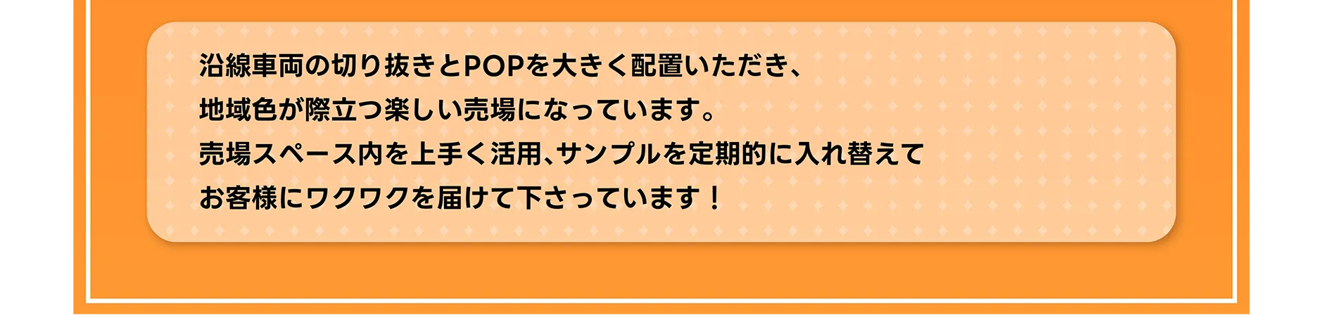 沿線車両の切り抜きとPOPを大きく配置いただき、地域色が際立つ楽しい売場になっています。売場スペース内を上手く活用、サンプルを定期的に入れ替えてお客様にワクワクを届けて下さっています！
