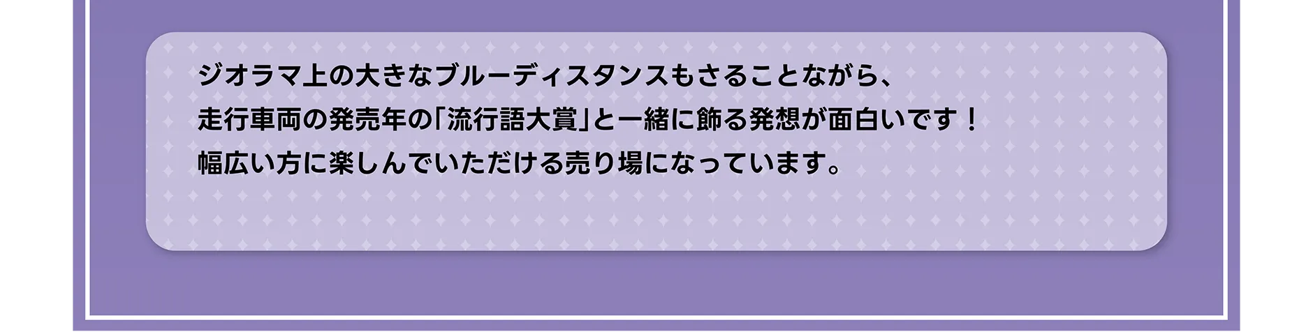 ジオラマ上の大きなブルーディスタンスもさることながら、走行車両の発売年の「流行語大賞」と一緒に飾る発想が面白いです！幅広い方に楽しんでいただける売り場になっています。