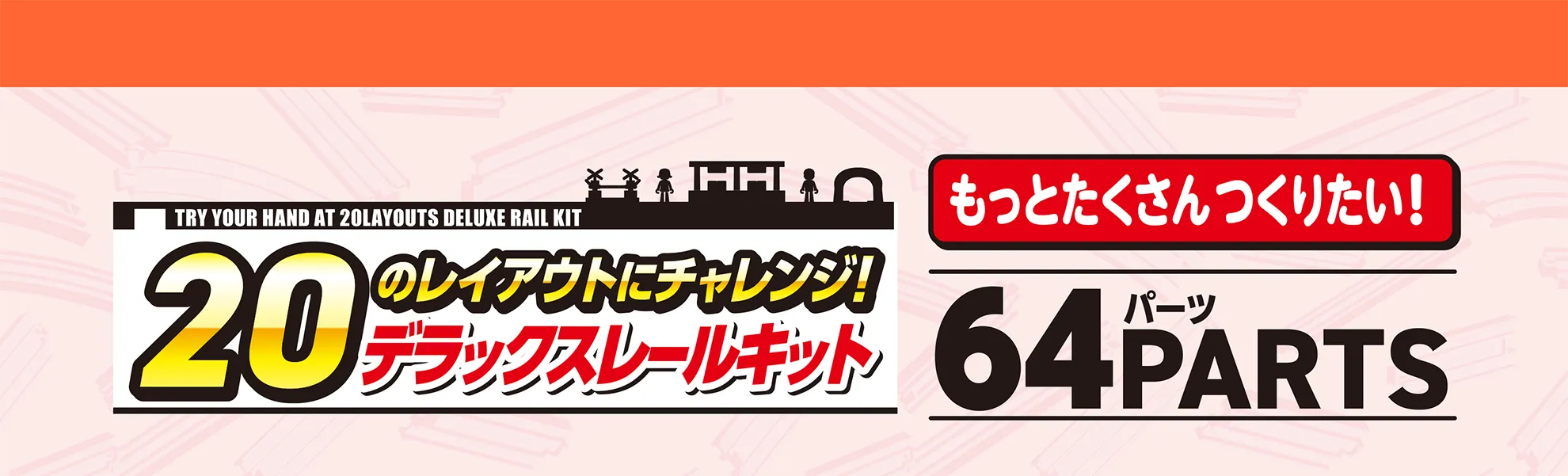 20のレイアウトにチャレンジ！デラックスレールキット｜もっとたくさんつくりたい！｜64PARTS