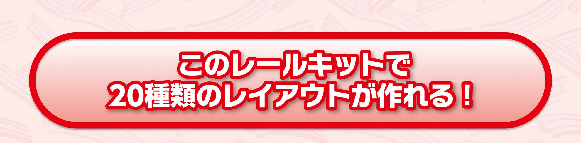 このレールキットで20種類のレイアウトが作れる！