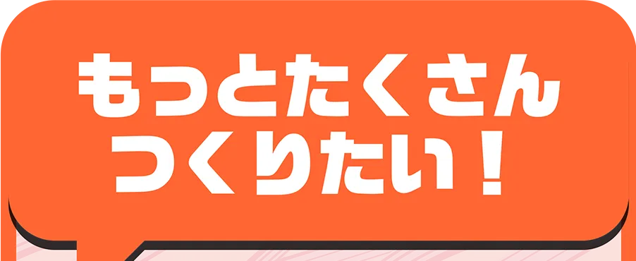 もっとたくさんつくりたい！