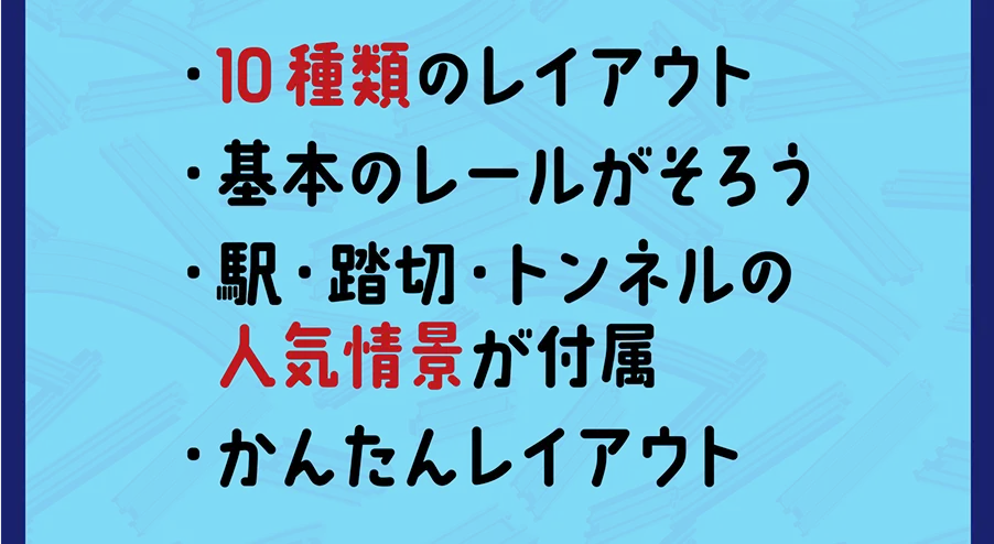 ・10種類のレイアウト｜・基本のレールがそろう｜・駅・踏切・トンネルの人気情景が付属｜・かんたんレイアウト