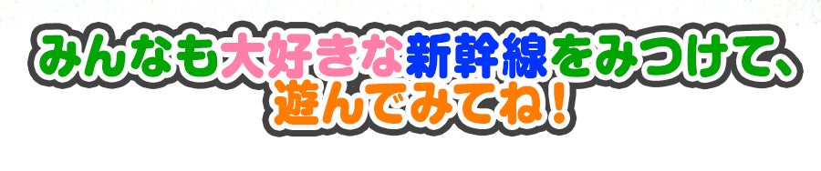 みんなも大好きな新幹線をみつけて、遊んでみてね！