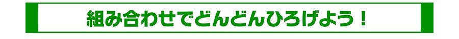 組み合わせでどんどんひろげよう！