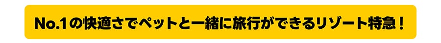 No.1の快適さでペットと一緒に旅行ができるリゾート特急！