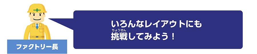 ファクトリー長「いろんなレイアウトにも挑戦してみよう！」