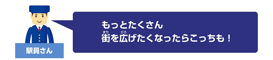 駅員さん「もっとたくさん街を広げたくなったらこっちも！」