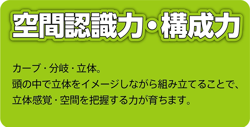 空間認識力・構成力｜カーブ・分岐・立体。頭の中で立体をイメージしながら組み立てることで、立体感覚・空間を把握する力が育ちます。