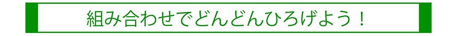 組み合わせてどんどんひろげよう！