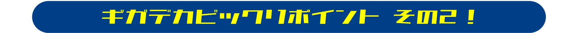 ギガデカビックリポイント その２！