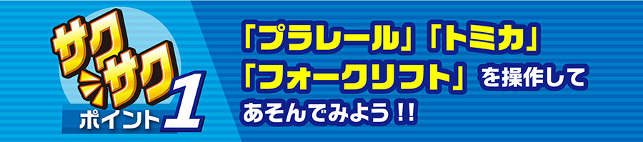 サクサクポイント１｜「プラレール」「トミカ」「フォークリフト」を操作してあそんでみよう！！