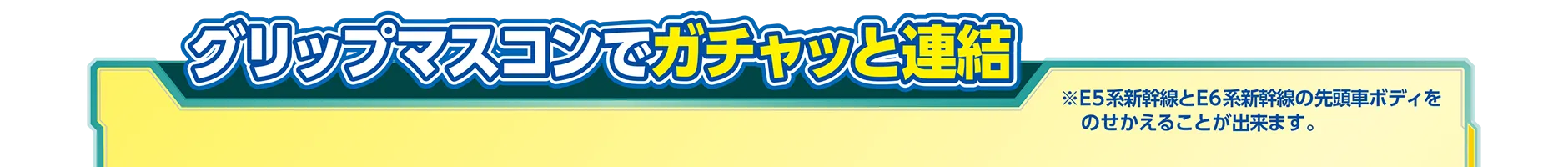 グリップマスコンでガチャッと連結｜※E5系新幹線とE6系新幹線の先頭車ボディをのせかえることが出来ます。