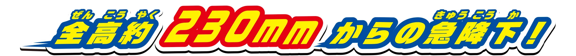 全高約230mmからの急降下！