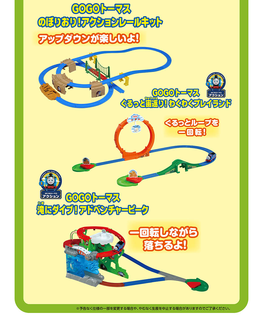GOGOトーマス のぼりおり！アクションレールキット「アップダウンが楽しいよ！」｜GOGOトーマス ぐるっと宙返り！わくわくプレイランド「ぐるっとループを一回転！｜」｜GOGOトーマス 滝にダイブ！アドベンチャーピーク「一回転しながら落ちるよ！」｜※予告なく仕様の一部を変更する場合や、やむなく生産を中止する場合がありますのでご了承ください。