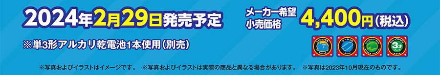 2024年2月29日発売予定 メーカー希望小売価格4,400円(税込)｜※単3アルカリ乾電池1本使用(別売)｜※写真およびイラストはイメージです。※写真およびイラストは実際の商品と異なる場合があります。※写真は2023年10月のものです。
