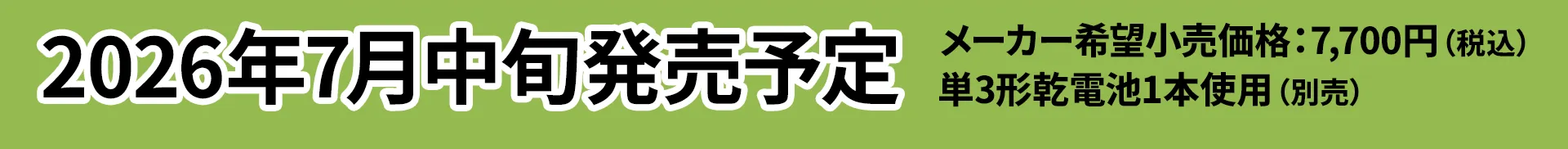 2026年7月中旬発売予定 メーカー希望小売価格 7,700円（税込）｜単3形乾電池1本仕様（別売）