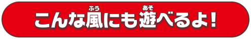 こんな風にも遊べるよ！