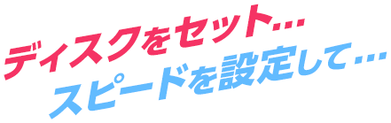 ディスクをセット...スピードを設定して...