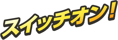 スイッチオン！
