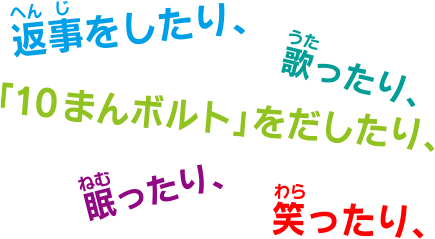 返事をしたり、歌ったり、「10まんボルト」をだしたり、眠ったり、笑ったり、