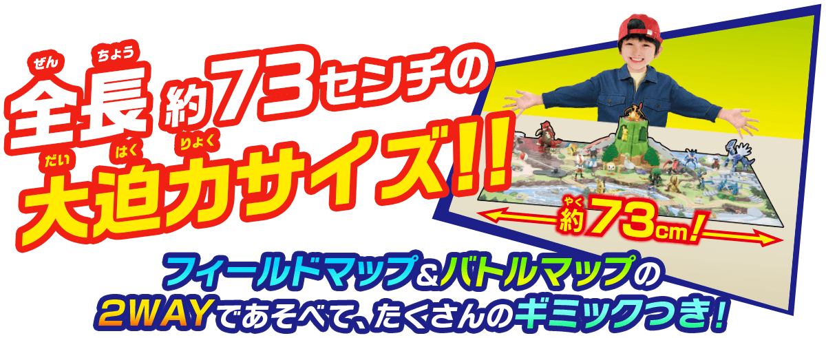 全長73センチの大迫力サイズ!! フィールドマップ＆バトルマップの2WAYであそべて、たくさんのギミックつき！
