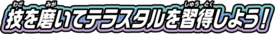 技を磨いてテラスタルを習得しよう！