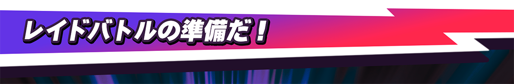 レイドバトルの準備だ！